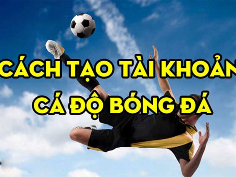 Cách Tạo Tài Khoản Cá Cược Bóng Đá Chi Tiết Nhất Dành Cho Người Mới